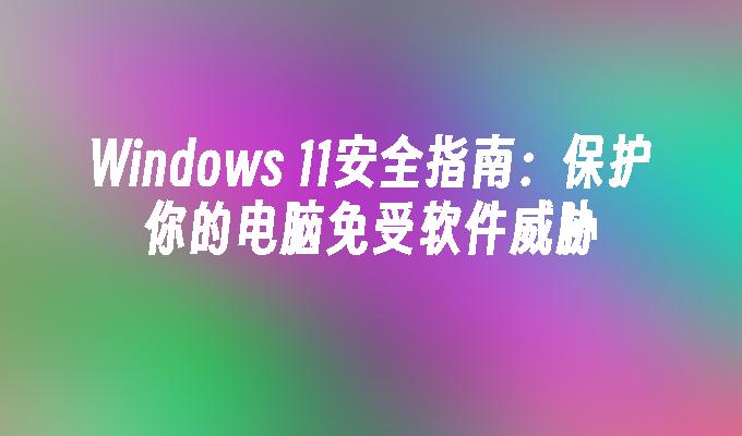 Windows 11安全指南：保护你的电脑免受软件威胁