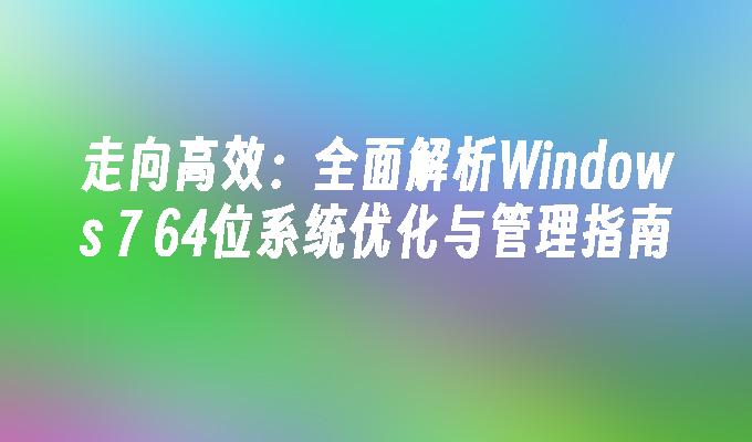 走向高效：全面解析Windows 7 64位系统优化与管理指南