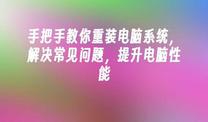 手把手教你重装电脑系统，解决常见问题，提升电脑性能