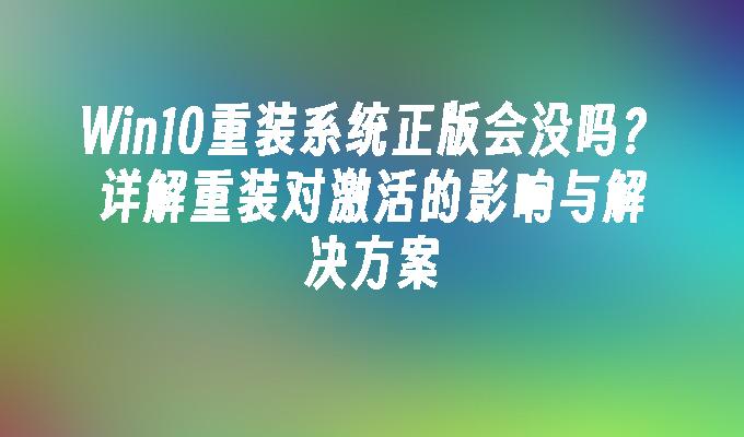 Win10重装系统正版会没吗？详解重装对激活的影响与解决方案