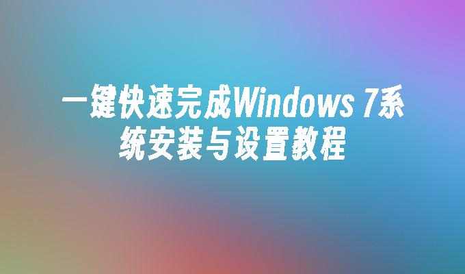 一键快速完成Windows 7系统安装与设置教程