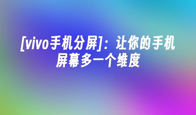 [vivo手机分屏]：让你的手机屏幕多一个维度