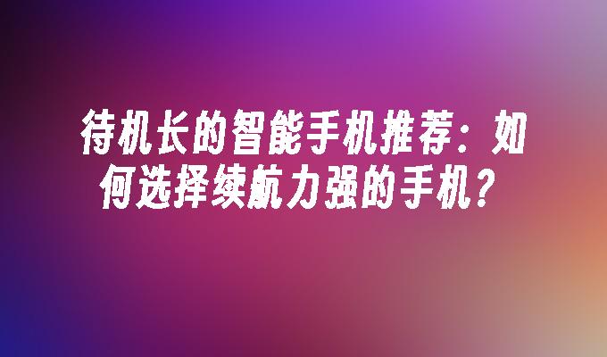 待机长的智能手机推荐：如何选择续航力强的手机？