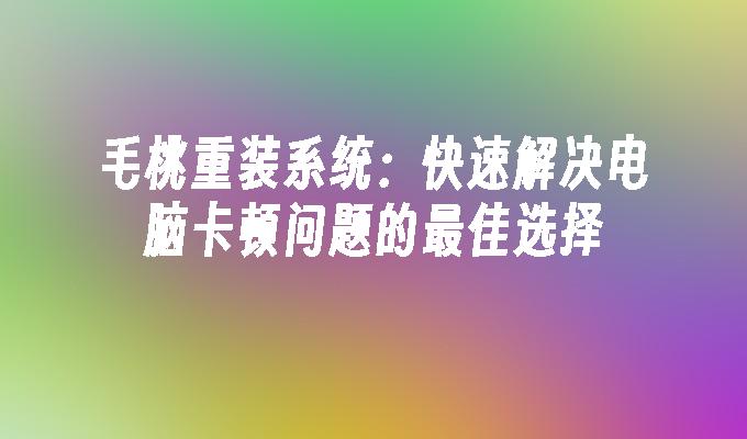 毛桃重装系统：快速解决电脑卡顿问题的最佳选择