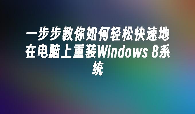 一步步教你如何轻松快速地在电脑上重装Windows 8系统