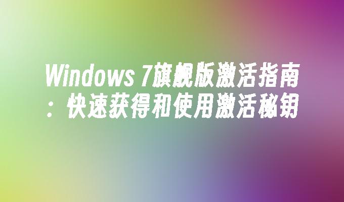 Windows 7旗舰版激活指南：快速获得和使用激活秘钥