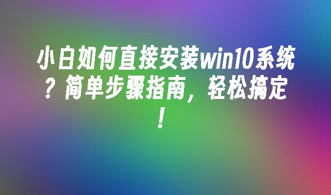 小白如何直接安装win10系统？简单步骤指南，轻松搞定！