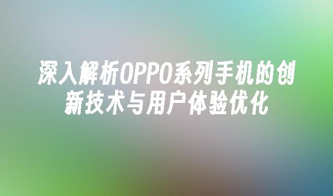 深入解析OPPO系列手机的创新技术与用户体验优化