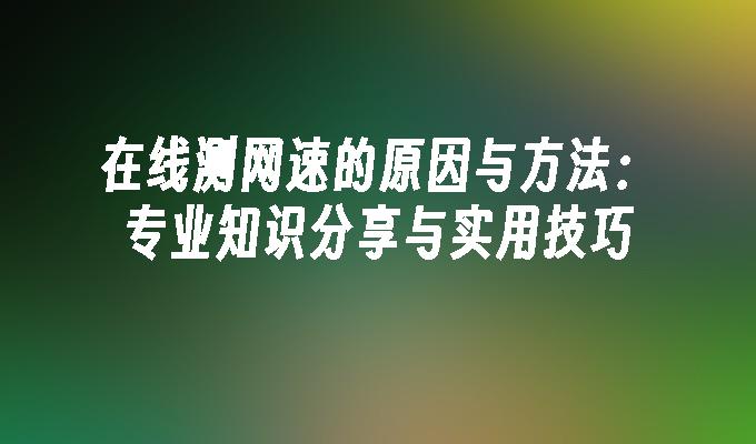 在线测网速的原因与方法：专业知识分享与实用技巧