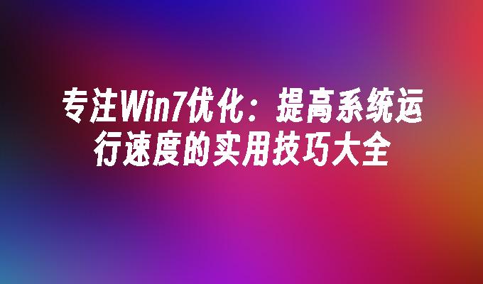 专注Win7优化：提高系统运行速度的实用技巧大全