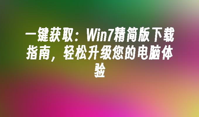 一键获取：Win7精简版下载指南，轻松升级您的电脑体验