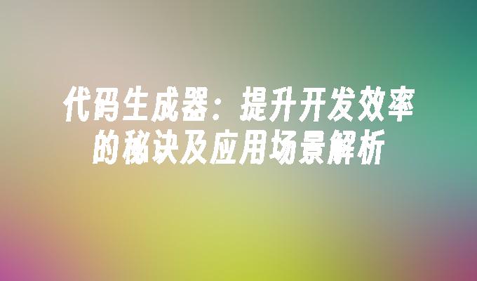 代码生成器：提升开发效率的秘诀及应用场景解析