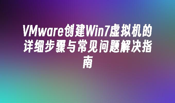 VMware创建Win7虚拟机的详细步骤与常见问题解决指南