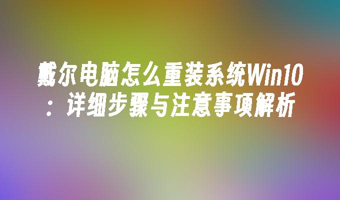 戴尔电脑怎么重装系统Win10：详细步骤与注意事项解析