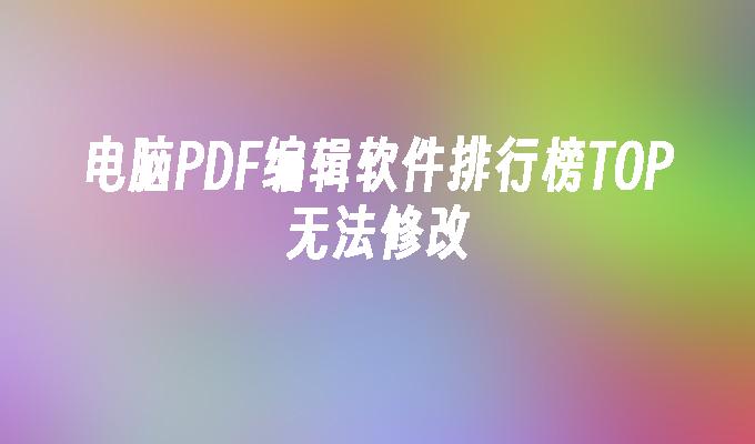 电脑PDF编辑软件排行榜TOP无法修改