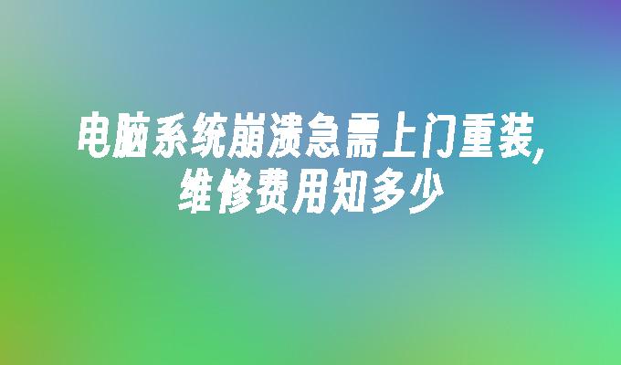 电脑系统崩溃急需上门重装,维修费用知多少