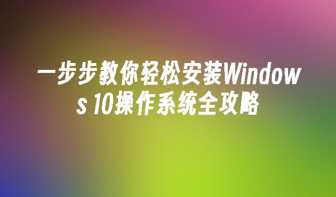 一步步教你轻松安装Windows 10操作系统全攻略