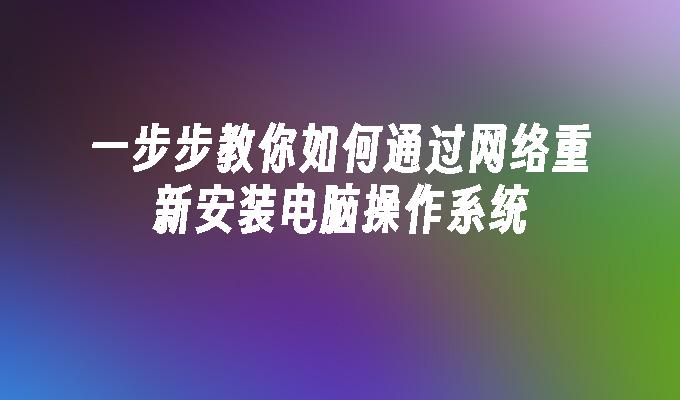 一步步教你如何通过网络重新安装电脑操作系统