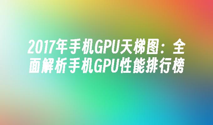 2017年手机GPU天梯图：全面解析手机GPU性能排行榜