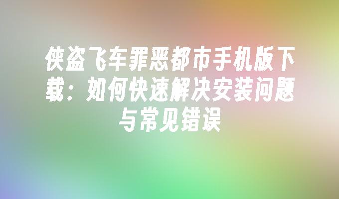 侠盗飞车罪恶都市手机版下载：如何快速解决安装问题与常见错误