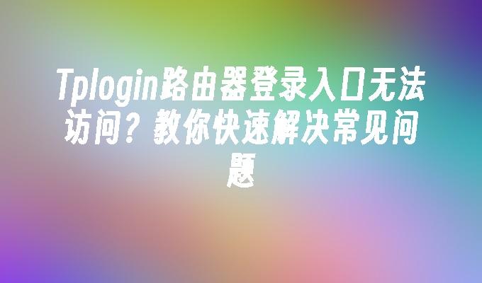 Tplogin路由器登录入口无法访问？教你快速解决常见问题