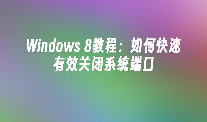 Windows 8教程：如何快速有效关闭系统端口