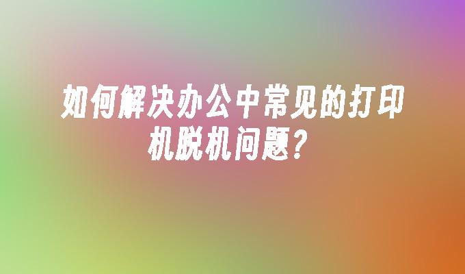 如何解决办公中常见的打印机脱机问题？