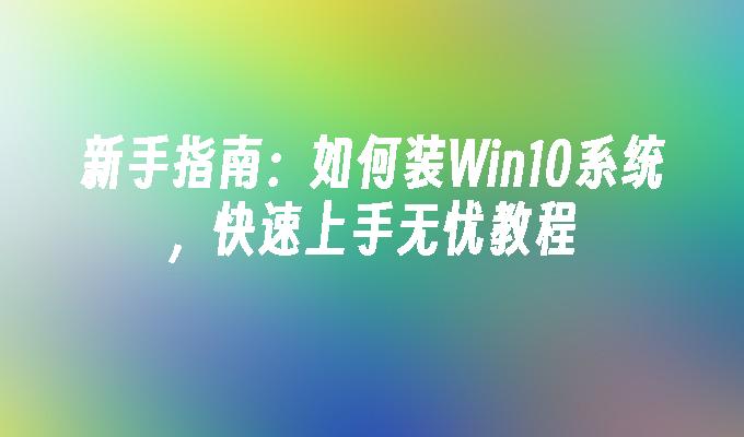 新手指南：如何装Win10系统，快速上手无忧教程