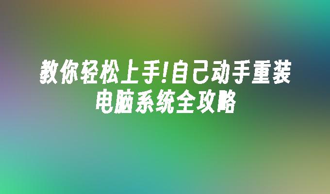 教你轻松上手!自己动手重装电脑系统全攻略