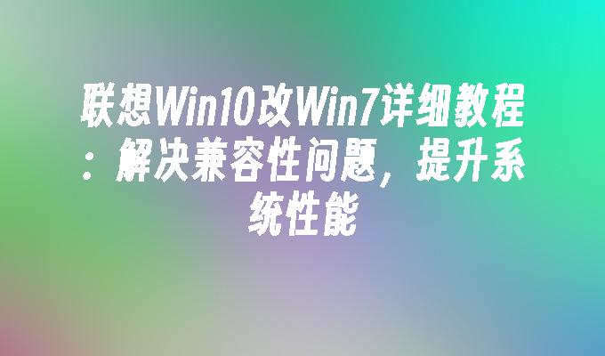 联想Win10改Win7详细教程：解决兼容性问题，提升系统性能
