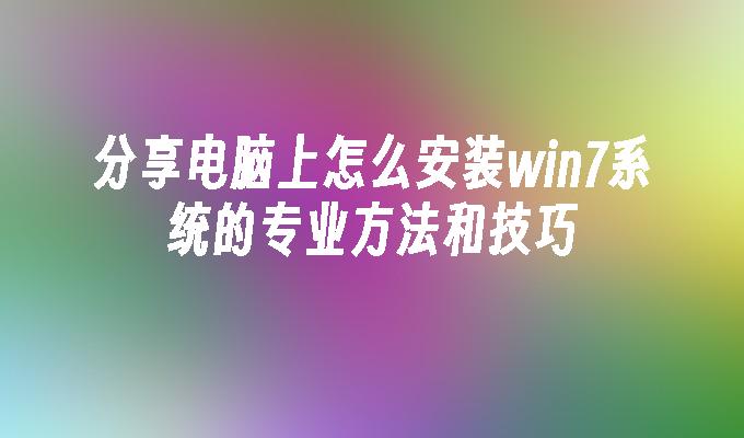 分享电脑上怎么安装win7系统的专业方法和技巧