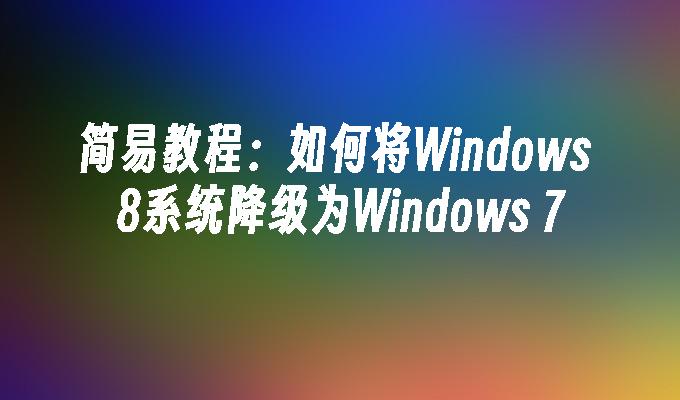 简易教程：如何将Windows 8系统降级为Windows 7
