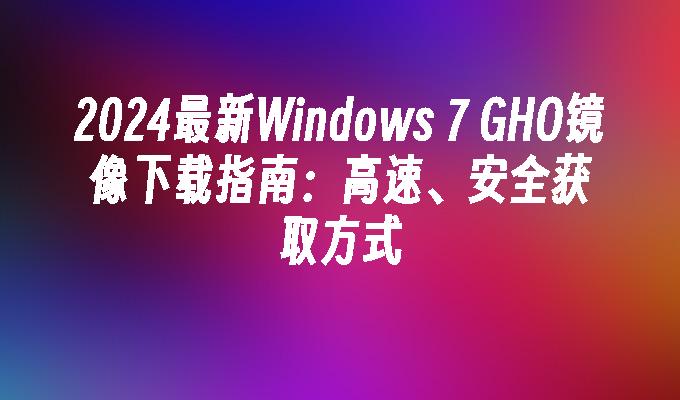 2024最新Windows 7 GHO镜像下载指南：高速、安全获取方式