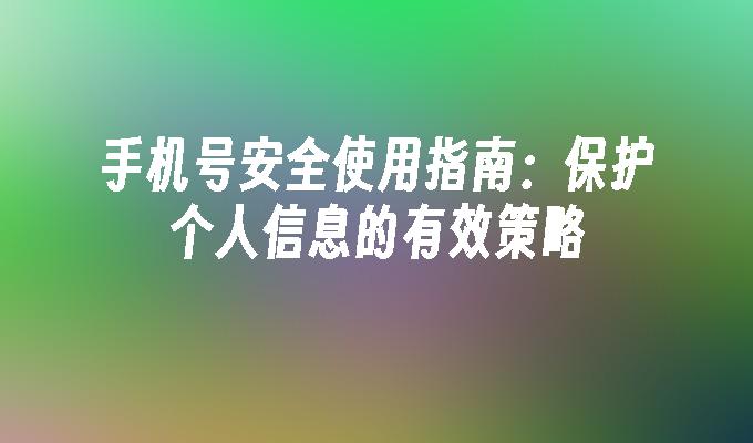 手机号安全使用指南：保护个人信息的有效策略