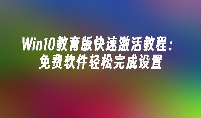 Win10教育版快速激活教程：免费软件轻松完成设置