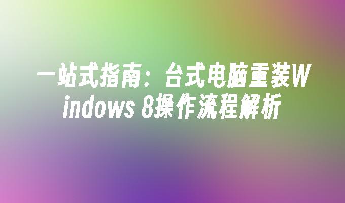 一站式指南：台式电脑重装Windows 8操作流程解析