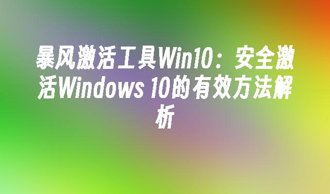 暴风激活工具Win10：安全激活Windows 10的有效方法解析