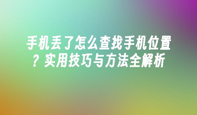 手机丢了怎么查找手机位置？实用技巧与方法全解析