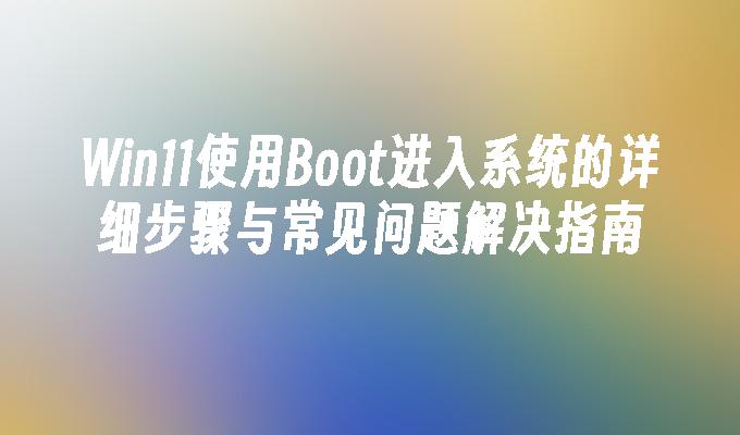 Win11使用Boot进入系统的详细步骤与常见问题解决指南