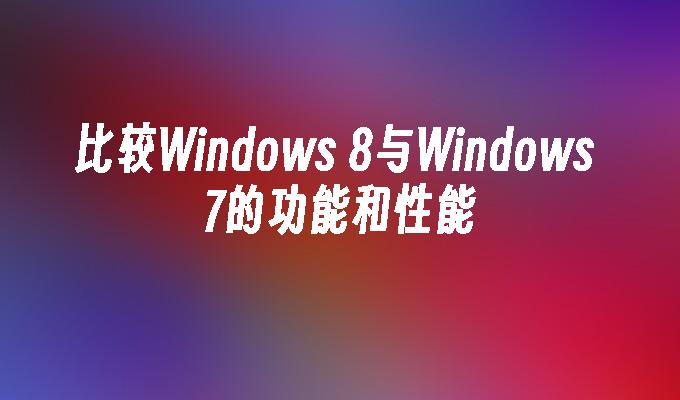 比较Windows 8与Windows 7的功能和性能