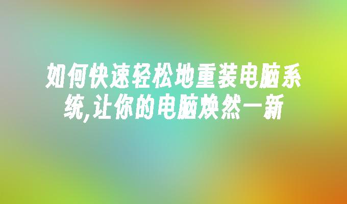 如何快速轻松地重装电脑系统,让你的电脑焕然一新