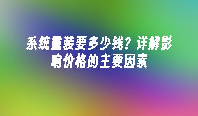 系统重装要多少钱？详解影响价格的主要因素