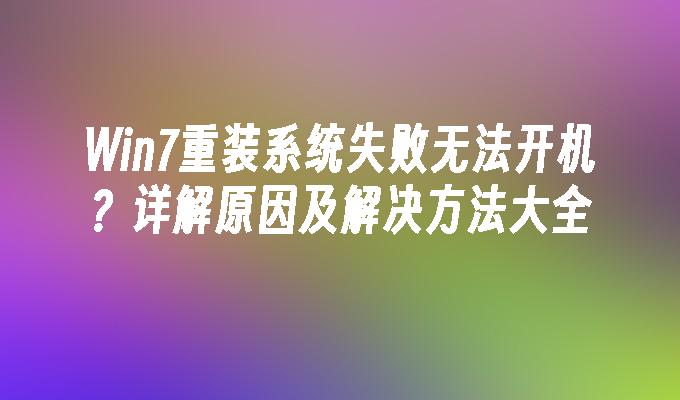 Win7重装系统失败无法开机？详解原因及解决方法大全