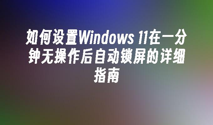 如何设置Windows 11在一分钟无操作后自动锁屏的详细指南