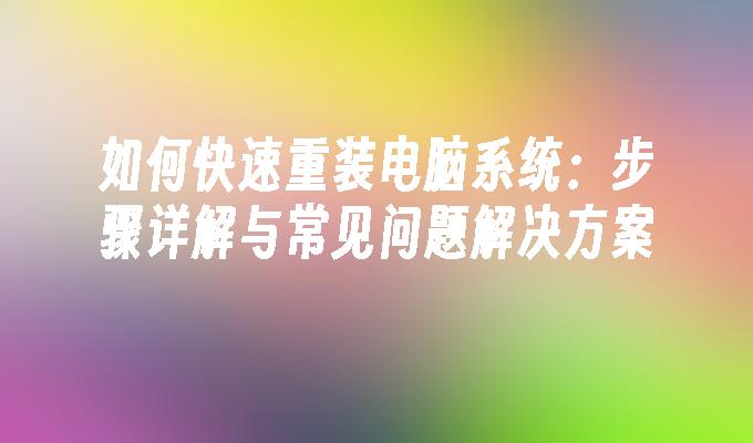 如何快速重装电脑系统：步骤详解与常见问题解决方案