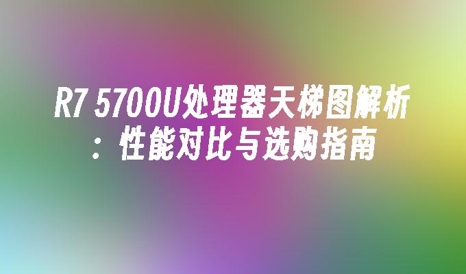 R7 5700U处理器天梯图解析：性能对比与选购指南