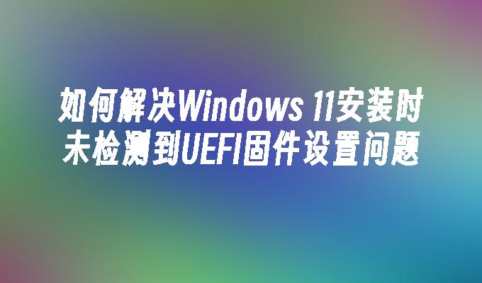 如何解决Windows 11安装时未检测到UEFI固件设置问题