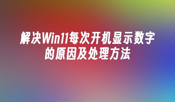 解决Win11每次开机显示数字的原因及处理方法