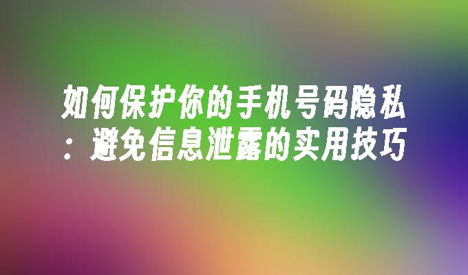 如何保护你的手机号码隐私：避免信息泄露的实用技巧