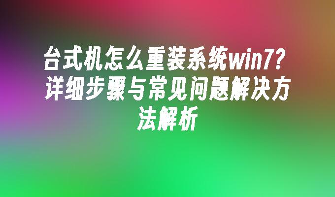 台式机怎么重装系统win7？详细步骤与常见问题解决方法解析